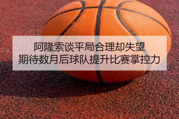 阿隆索谈平局合理却失望 期待数月后球队提升比赛掌控力