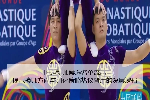 国足新帅候选名单流出 揭示换帅方向与归化策略热议背后的深层逻辑