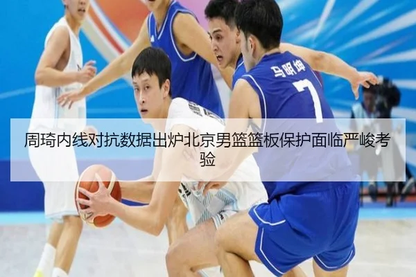 周琦内线对抗数据出炉北京男篮篮板保护面临严峻考验