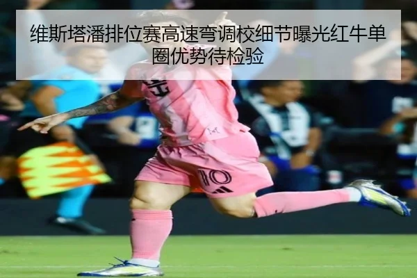 维斯塔潘排位赛高速弯调校细节曝光红牛单圈优势待检验